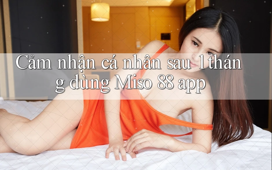 Cảm nhận cá nhân sau 1 tháng dùng Miso 88 app