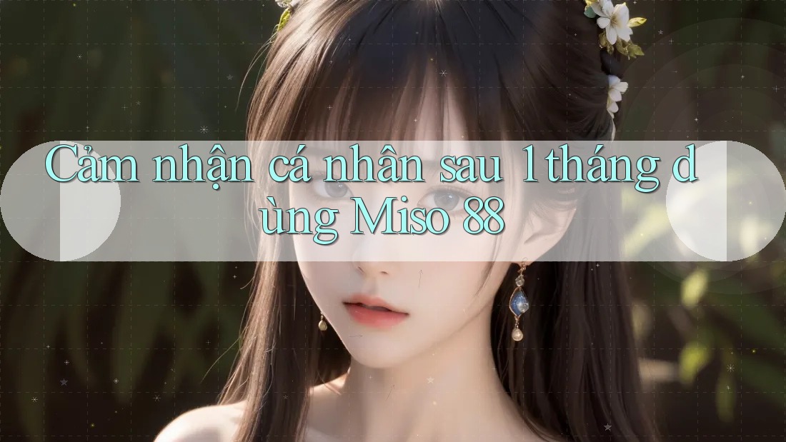 Cảm nhận cá nhân sau 1 tháng dùng Miso 88