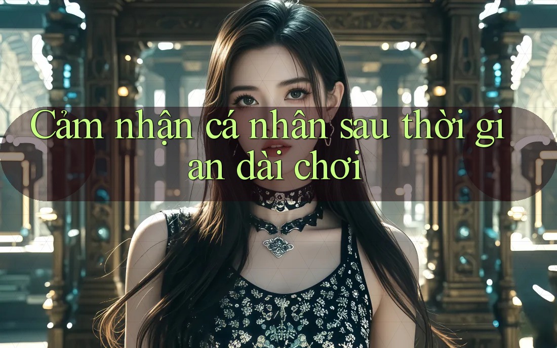 Cảm nhận cá nhân sau thời gian dài chơi Cảm nhận cá nhân sau thời gian dài chơi