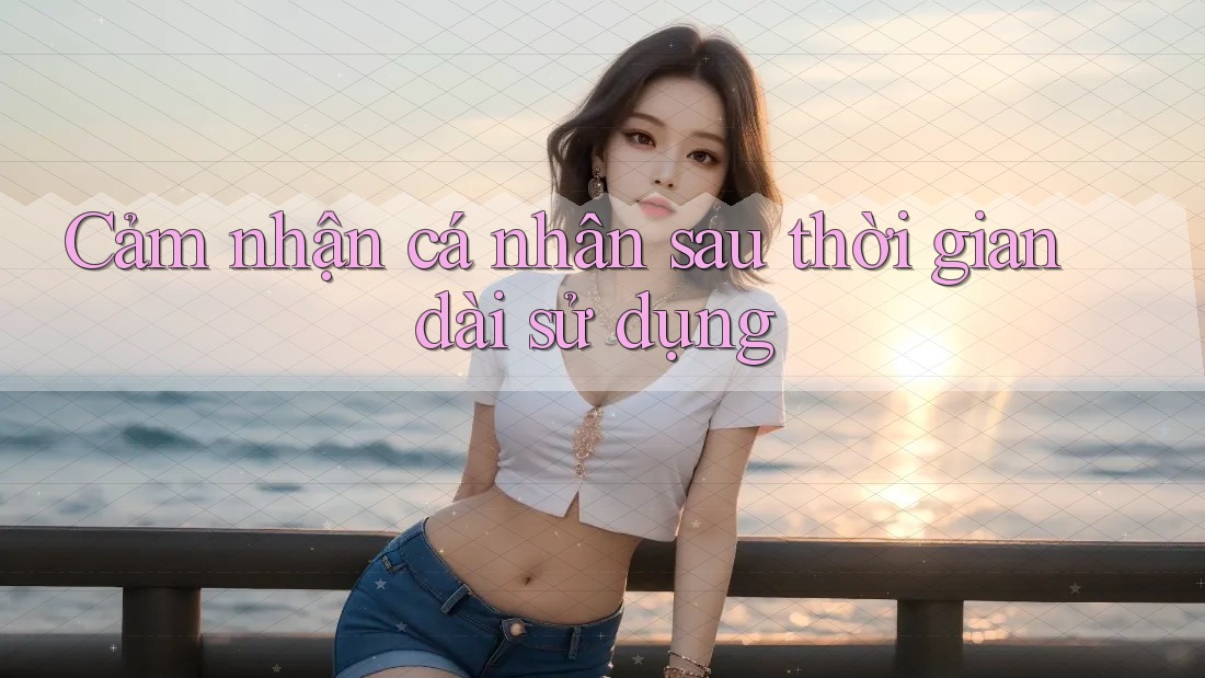 Cảm nhận cá nhân sau thời gian dài sử dụng