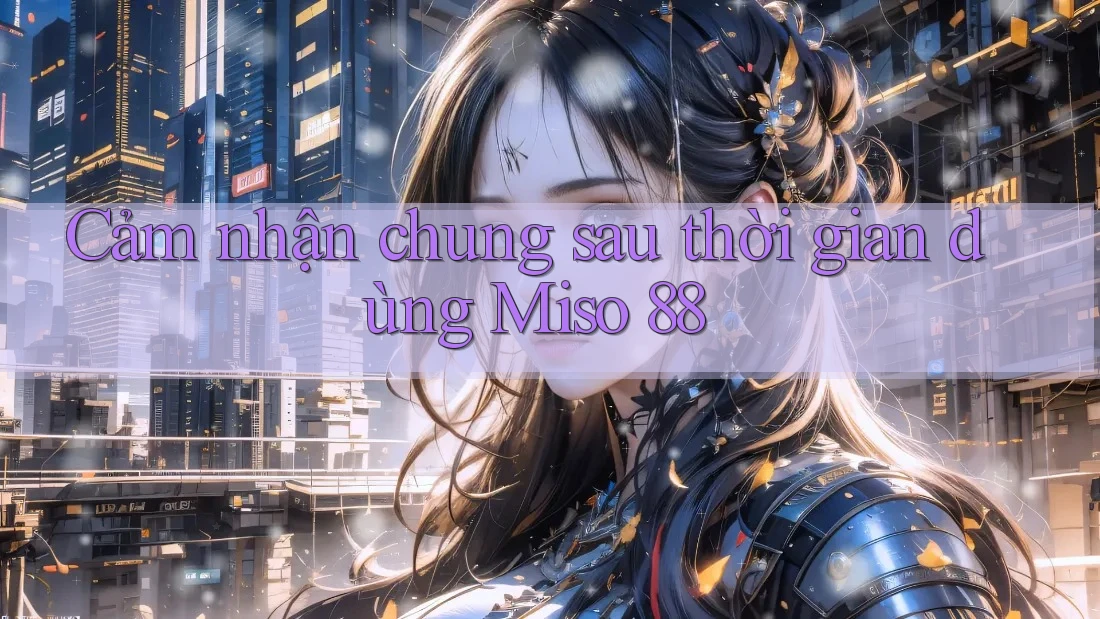 Cảm nhận chung sau thời gian dùng Miso 88 Cảm nhận chung sau thời gian dùng Miso 88