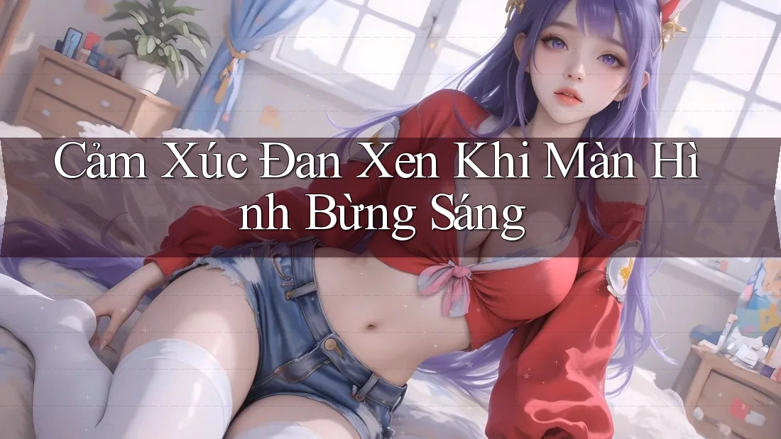 Cảm Xúc Đan Xen Khi Màn Hình Bừng Sáng Cảm Xúc Đan Xen Khi Màn Hình Bừng Sáng