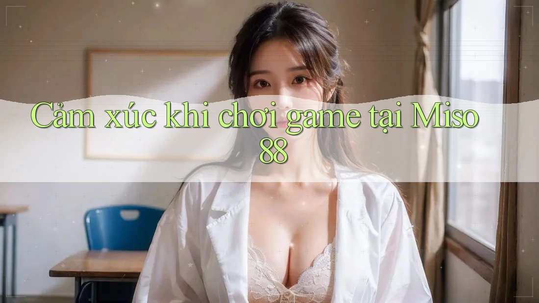Cảm xúc khi chơi game tại Miso 88 Cảm xúc khi chơi game tại Miso 88