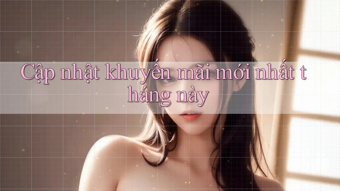 Cập nhật khuyến mãi mới nhất tháng này Cập nhật khuyến mãi mới nhất tháng này