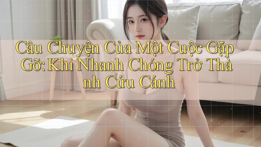 Câu Chuyện Của Một Cuộc Gặp Gỡ: Khi Nhanh Chóng Trở Thành Cứu Cánh Câu Chuyện Của Một Cuộc Gặp Gỡ: Khi Nhanh Chóng Trở Thành Cứu Cánh