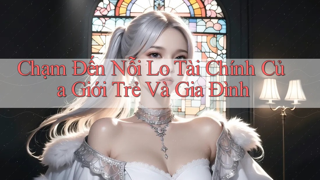 Chạm Đến Nỗi Lo Tài Chính Của Giới Trẻ Và Gia Đình