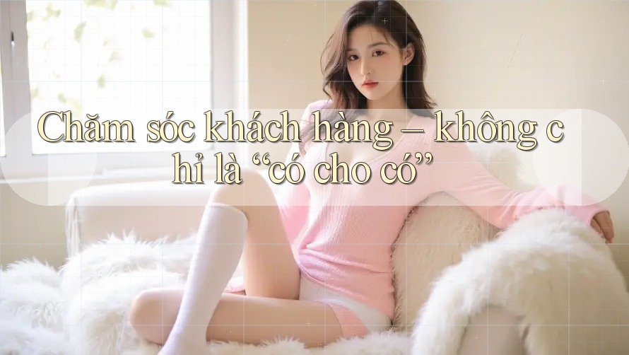 Chăm sóc khách hàng – không chỉ là “có cho có”