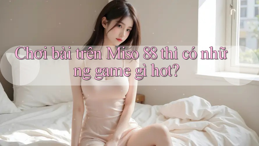 Chơi bài trên Miso 88 thì có những game gì hot? Chơi bài trên Miso 88 thì có những game gì hot?
