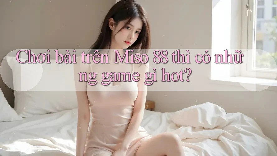 Chơi bài trên Miso 88 thì có những game gì hot? Chơi bài trên Miso 88 thì có những game gì hot?