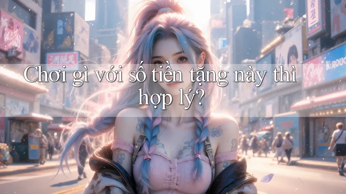 Chơi gì với số tiền tặng này thì hợp lý? Chơi gì với số tiền tặng này thì hợp lý?