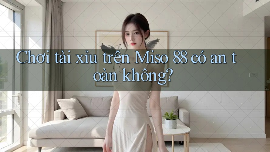 Chơi tài xỉu trên Miso 88 có an toàn không? Chơi tài xỉu trên Miso 88 có an toàn không?