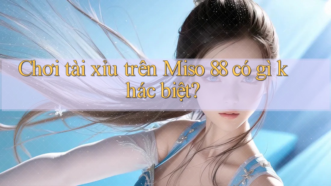 Chơi tài xỉu trên Miso 88 có gì khác biệt?
