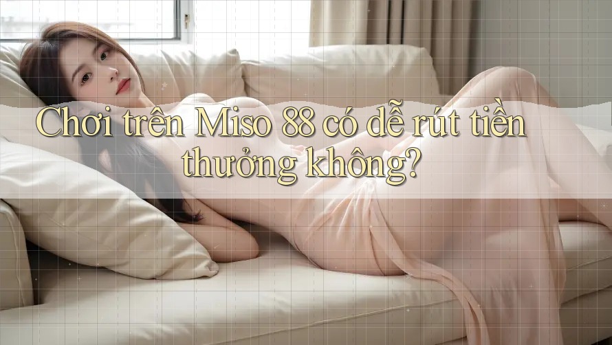 Chơi trên Miso 88 có dễ rút tiền thưởng không? Chơi trên Miso 88 có dễ rút tiền thưởng không?