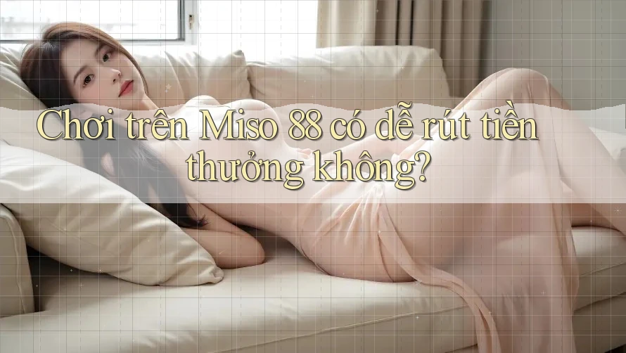 Chơi trên Miso 88 có dễ rút tiền thưởng không? Chơi trên Miso 88 có dễ rút tiền thưởng không?