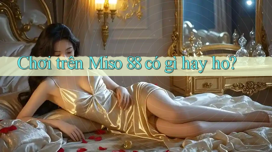 Chơi trên Miso 88 có gì hay ho? Chơi trên Miso 88 có gì hay ho?