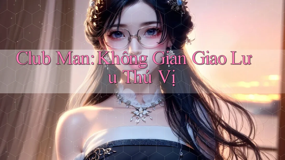 Club Man: Không Gian Giao Lưu Thú Vị Club Man: Không Gian Giao Lưu Thú Vị