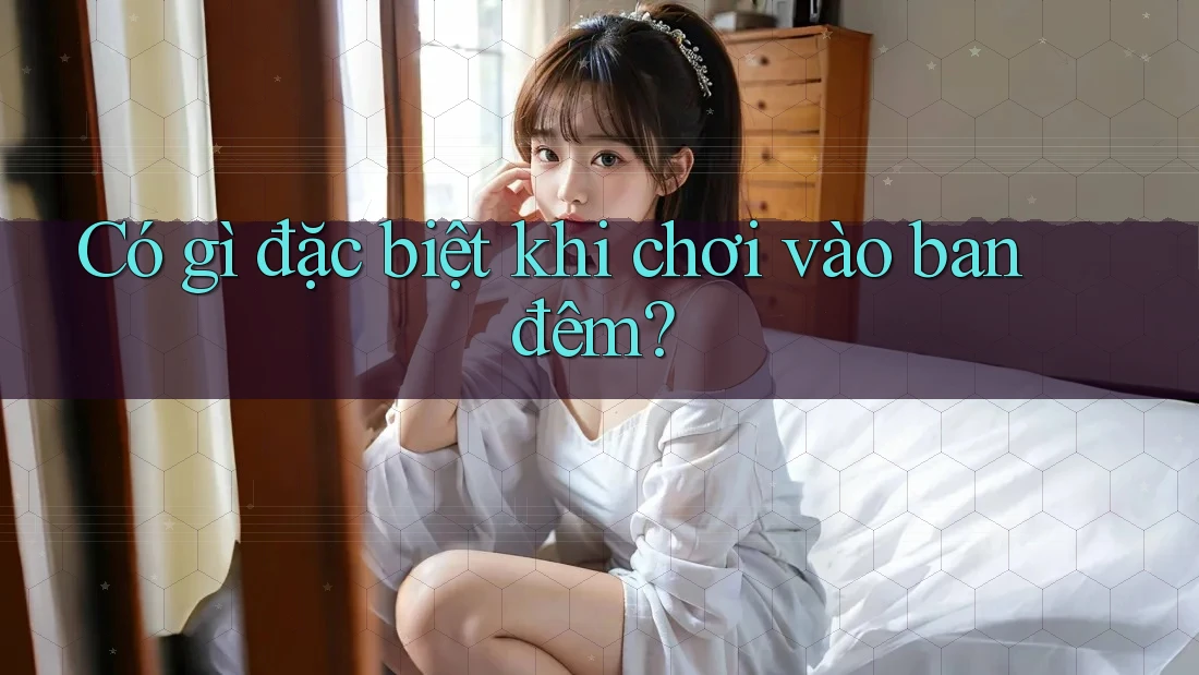 Có gì đặc biệt khi chơi vào ban đêm?