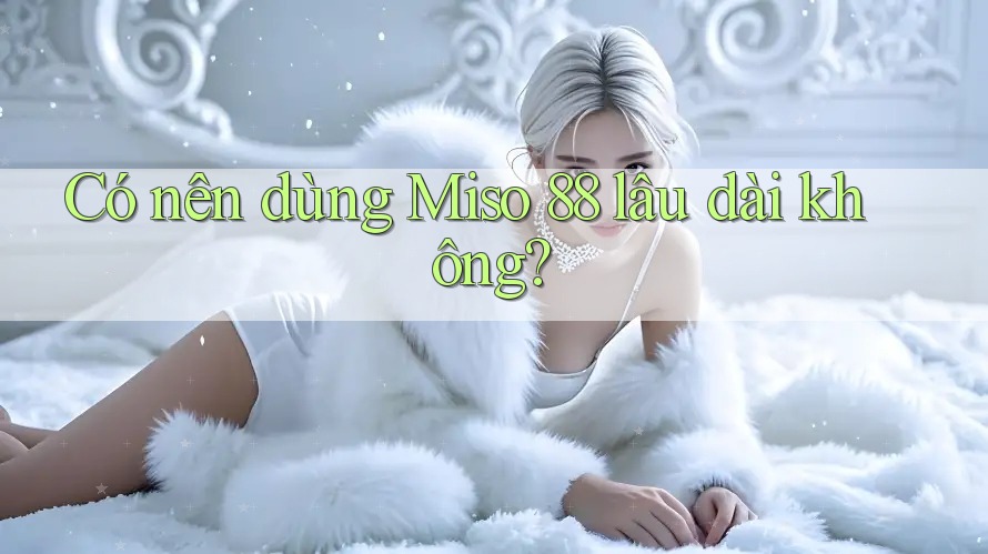 Có nên dùng Miso 88 lâu dài không? Có nên dùng Miso 88 lâu dài không?
