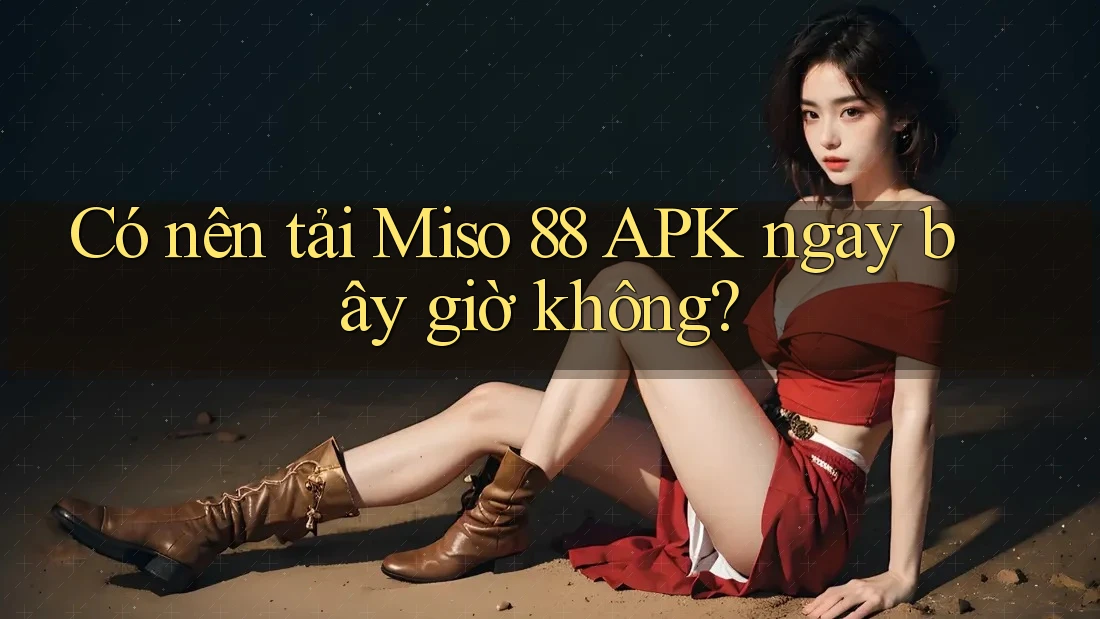 Có nên tải Miso 88 APK ngay bây giờ không? Có nên tải Miso 88 APK ngay bây giờ không?