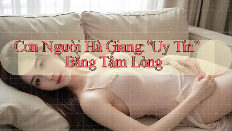 Con Người Hà Giang: “Uy Tín” Bằng Tấm Lòng Con Người Hà Giang: “Uy Tín” Bằng Tấm Lòng