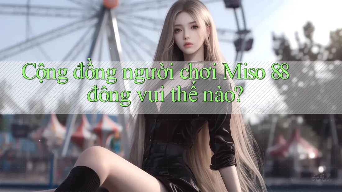 Cộng đồng người chơi Miso 88 đông vui thế nào? Cộng đồng người chơi Miso 88 đông vui thế nào?