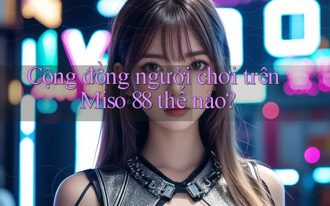 Cộng đồng người chơi trên Miso 88 thế nào? Cộng đồng người chơi trên Miso 88 thế nào?