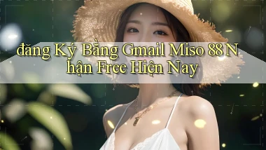đăng ký bằng gmail miso 88 nhận free hiện nay