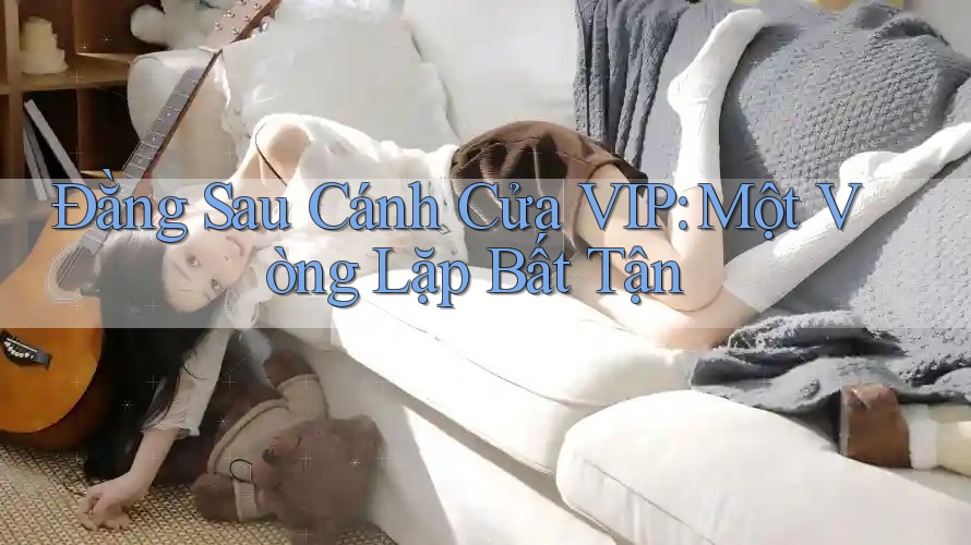 Đằng Sau Cánh Cửa VIP: Một Vòng Lặp Bất Tận Đằng Sau Cánh Cửa VIP: Một Vòng Lặp Bất Tận