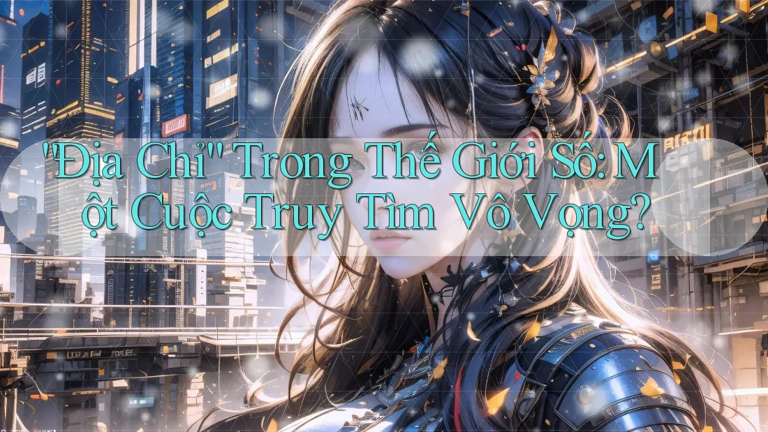 “Địa Chỉ” Trong Thế Giới Số: Một Cuộc Truy Tìm Vô Vọng?