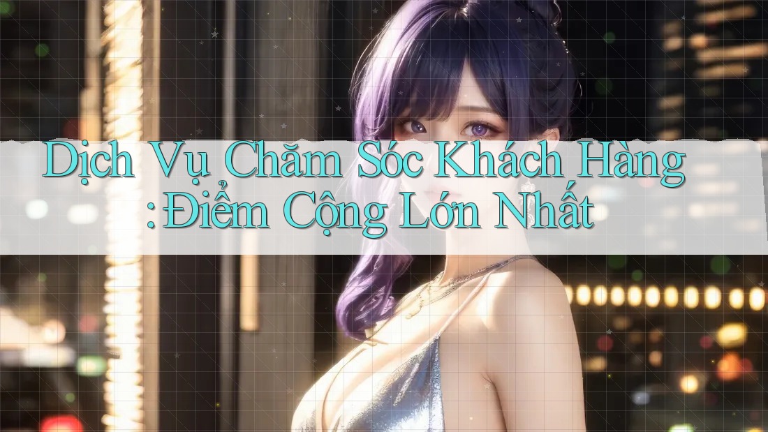 Dịch Vụ Chăm Sóc Khách Hàng: Điểm Cộng Lớn Nhất Dịch Vụ Chăm Sóc Khách Hàng: Điểm Cộng Lớn Nhất