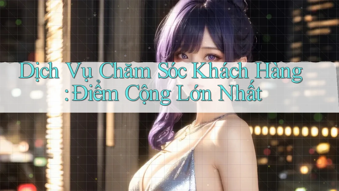 Dịch Vụ Chăm Sóc Khách Hàng: Điểm Cộng Lớn Nhất Dịch Vụ Chăm Sóc Khách Hàng: Điểm Cộng Lớn Nhất