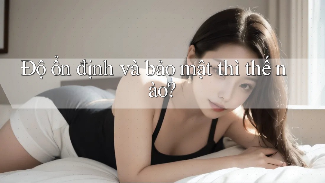 Độ ổn định và bảo mật thì thế nào? Độ ổn định và bảo mật thì thế nào?
