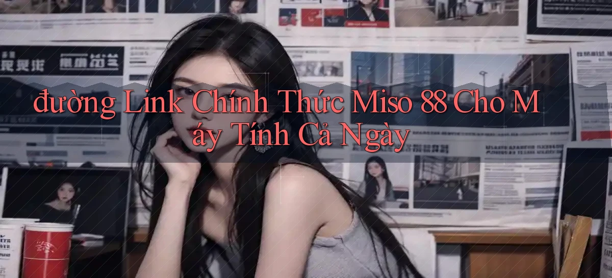 đường link chính thức miso 88 cho máy tính cả ngày