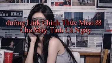 đường link chính thức miso 88 cho máy tính cả ngày
