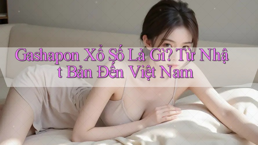 Gashapon Xổ Số Là Gì? Từ Nhật Bản Đến Việt Nam Gashapon Xổ Số Là Gì? Từ Nhật Bản Đến Việt Nam
