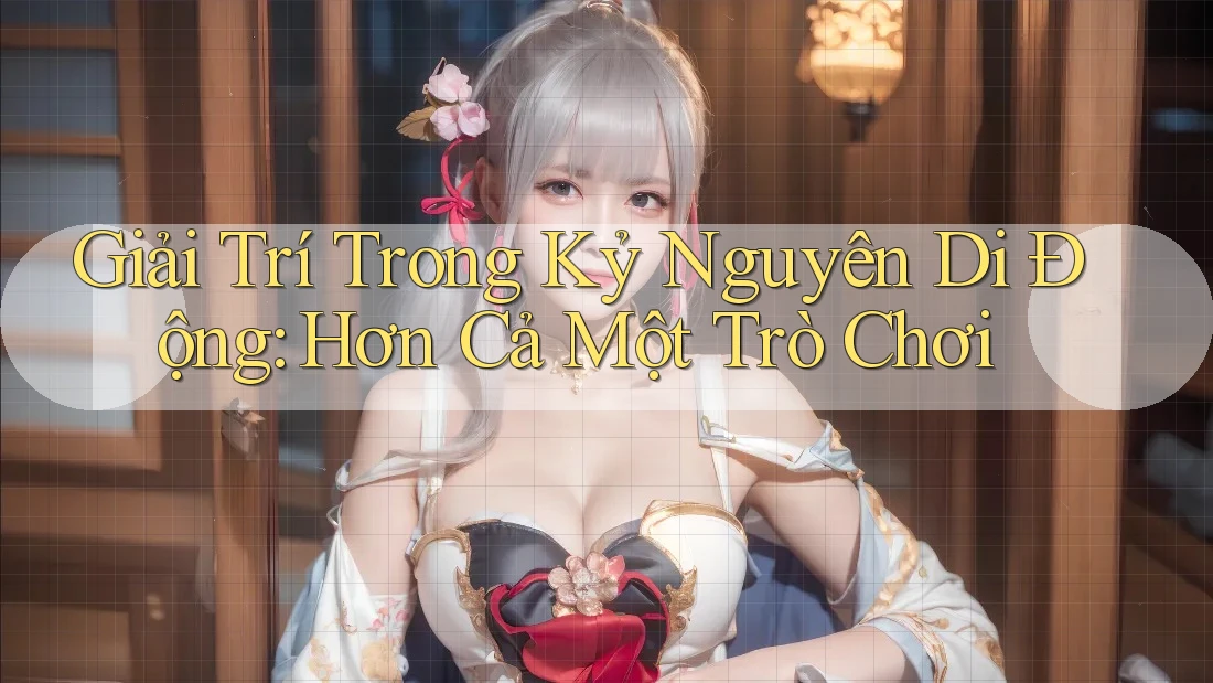 Giải Trí Trong Kỷ Nguyên Di Động: Hơn Cả Một Trò Chơi Giải Trí Trong Kỷ Nguyên Di Động: Hơn Cả Một Trò Chơi