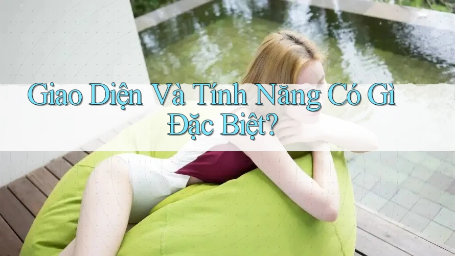 Giao Diện Và Tính Năng Có Gì Đặc Biệt? Giao Diện Và Tính Năng Có Gì Đặc Biệt?