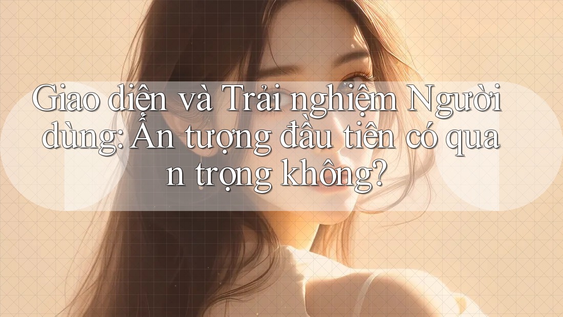 Giao diện và Trải nghiệm Người dùng: Ấn tượng đầu tiên có quan trọng không? Giao diện và Trải nghiệm Người dùng: Ấn tượng đầu tiên có quan trọng không?