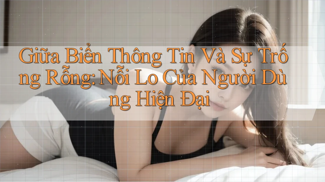 Giữa Biển Thông Tin Và Sự Trống Rỗng: Nỗi Lo Của Người Dùng Hiện Đại Giữa Biển Thông Tin Và Sự Trống Rỗng: Nỗi Lo Của Người Dùng Hiện Đại