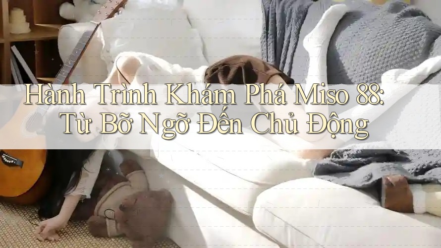 Hành Trình Khám Phá Miso 88: Từ Bỡ Ngỡ Đến Chủ Động Hành Trình Khám Phá Miso 88: Từ Bỡ Ngỡ Đến Chủ Động