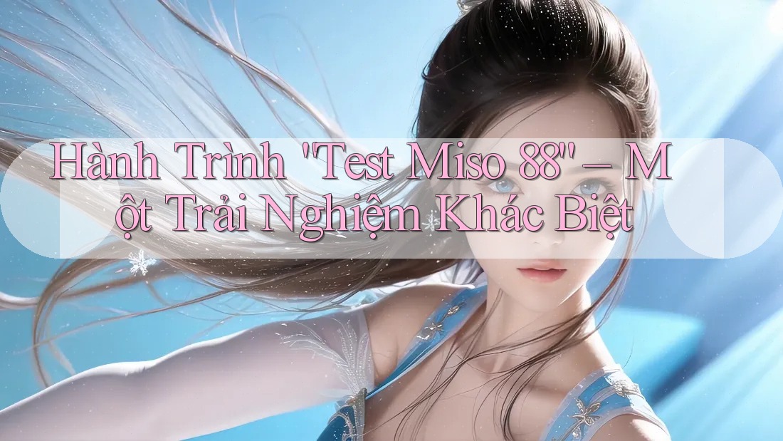 Hành Trình “Test Miso 88” – Một Trải Nghiệm Khác Biệt Hành Trình “Test Miso 88” – Một Trải Nghiệm Khác Biệt