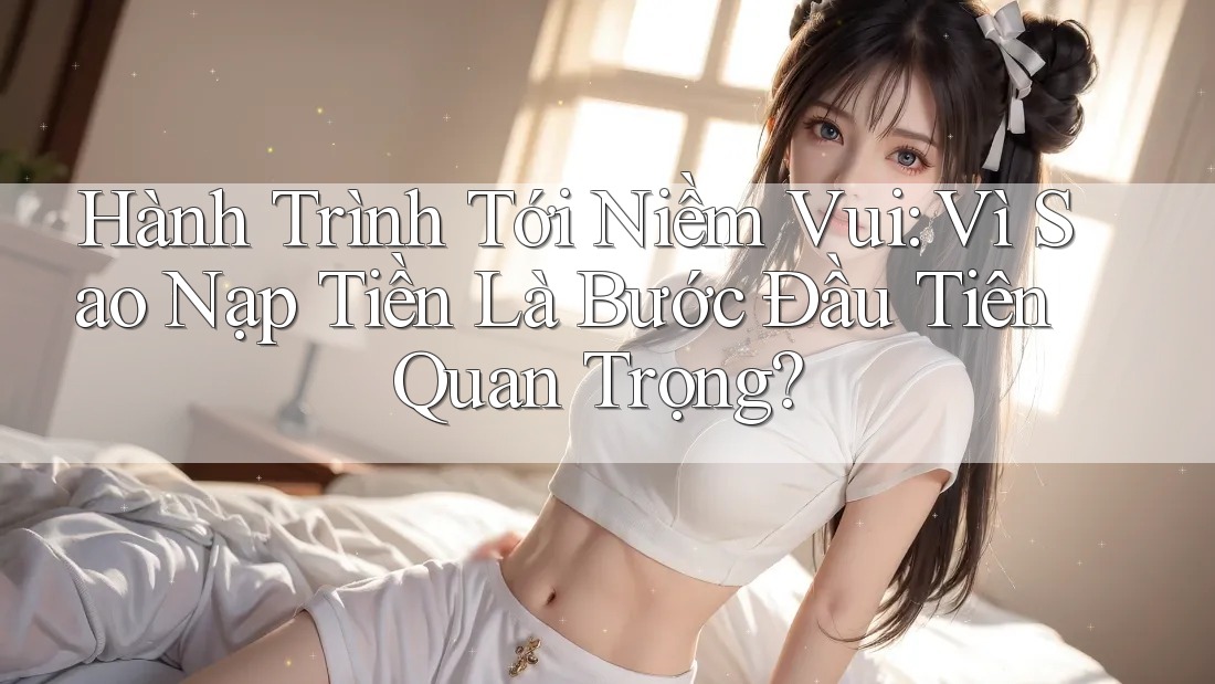 Hành Trình Tới Niềm Vui: Vì Sao Nạp Tiền Là Bước Đầu Tiên Quan Trọng? Hành Trình Tới Niềm Vui: Vì Sao Nạp Tiền Là Bước Đầu Tiên Quan Trọng?