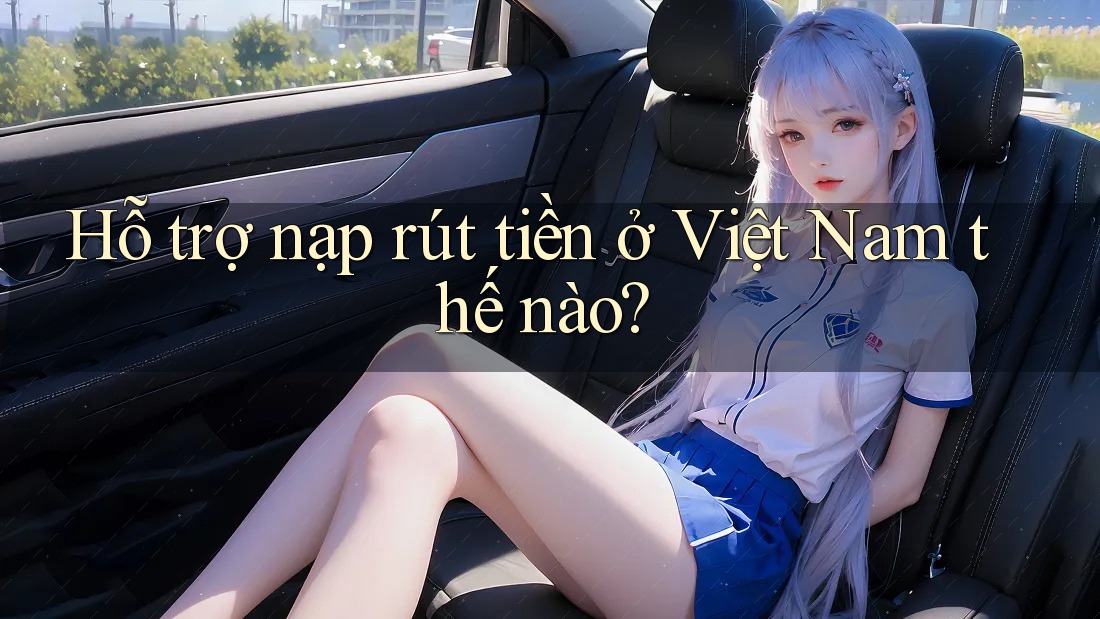 Hỗ trợ nạp rút tiền ở Việt Nam thế nào? Hỗ trợ nạp rút tiền ở Việt Nam thế nào?