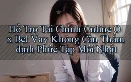 hỗ trợ tài chính online ox bet vay không cần thẩm định phức tạp mới nhất