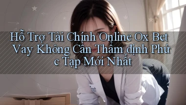 hỗ trợ tài chính online ox bet vay không cần thẩm định phức tạp mới nhất
