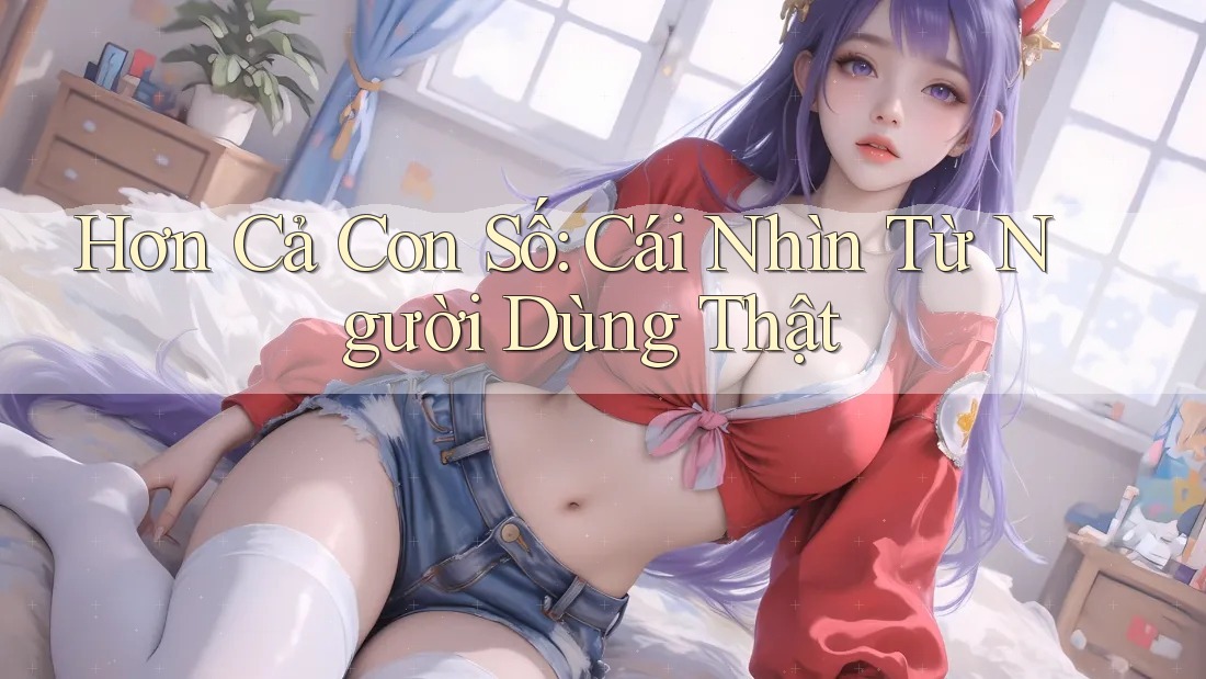 Hơn Cả Con Số: Cái Nhìn Từ Người Dùng Thật Hơn Cả Con Số: Cái Nhìn Từ Người Dùng Thật