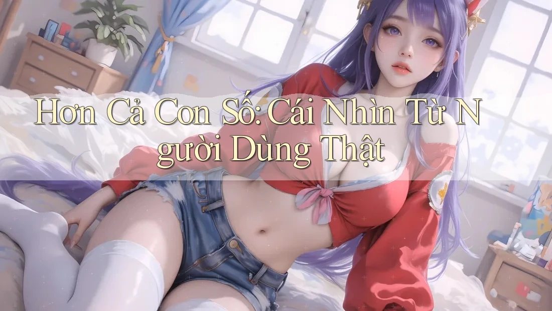 Hơn Cả Con Số: Cái Nhìn Từ Người Dùng Thật Hơn Cả Con Số: Cái Nhìn Từ Người Dùng Thật