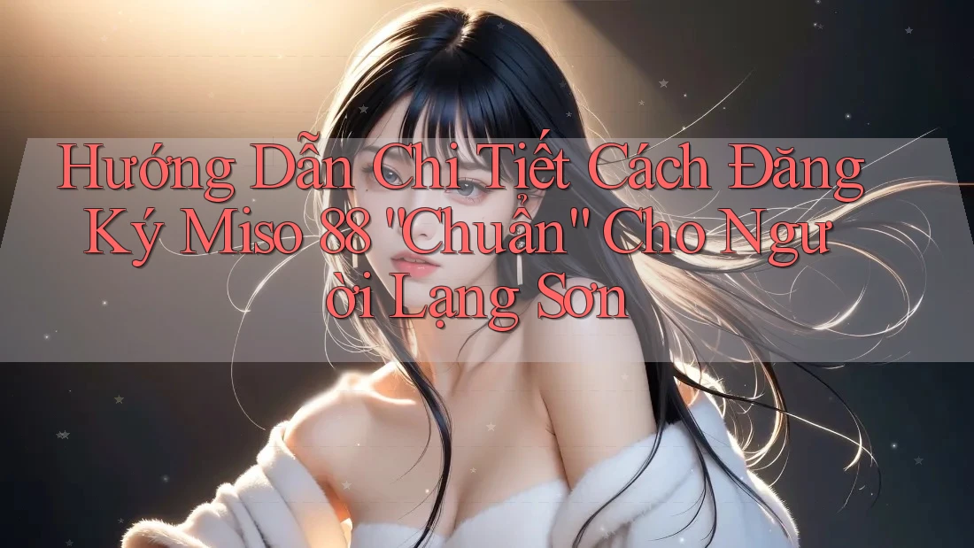 Hướng Dẫn Chi Tiết Cách Đăng Ký Miso 88 “Chuẩn” Cho Người Lạng Sơn Hướng Dẫn Chi Tiết Cách Đăng Ký Miso 88 “Chuẩn” Cho Người Lạng Sơn