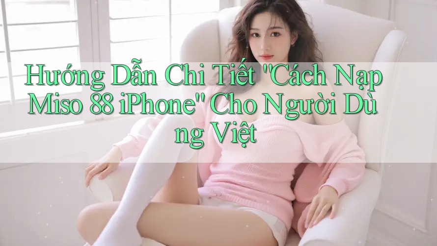 Hướng Dẫn Chi Tiết “Cách Nạp Miso 88 iPhone” Cho Người Dùng Việt Hướng Dẫn Chi Tiết “Cách Nạp Miso 88 iPhone” Cho Người Dùng Việt