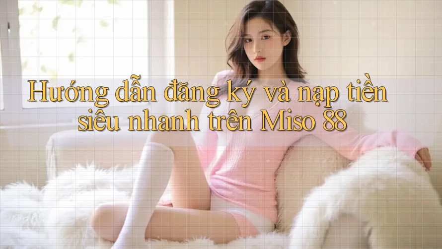 Hướng dẫn đăng ký và nạp tiền siêu nhanh trên Miso 88 Hướng dẫn đăng ký và nạp tiền siêu nhanh trên Miso 88